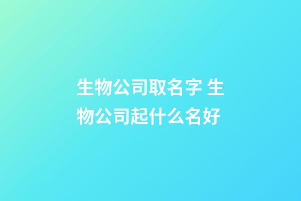 生物公司取名字 生物公司起什么名好-第1张-公司起名-玄机派